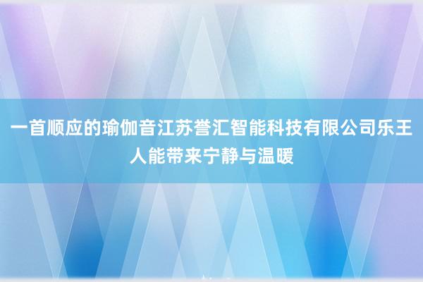 一首顺应的瑜伽音江苏誉汇智能科技有限公司乐王人能带来宁静与温暖