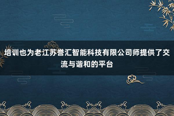 培训也为老江苏誉汇智能科技有限公司师提供了交流与谐和的平台