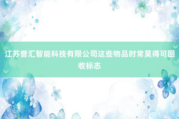 江苏誉汇智能科技有限公司这些物品时常莫得可回收标志